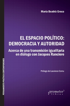 ESPACIO POLITICO; DEMOCRACIA Y AUTORIDAD. Acerca de una transmision igualitaria en dialogo con Ranciere. Nueva Edicion / GRECO MARIA BEATRIZ