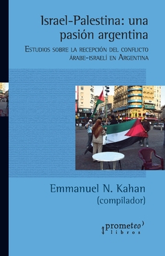Israel-Palestina: una pasión argentina. Estudios sobre la recepción del conflicto árabe-israelí en Argentina / Compilado por Emmanuel Nicolás Kahan