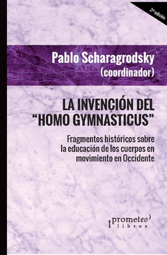 La invención del "Homo Gymnasticus". Fragmentos históricos sobre la educación de los cuerpos en movimiento en Occidente / Pablo Ariel Scharagrodsky - comprar online