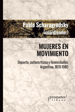 Mujeres en movimiento. Deporte, cultura física y feminidades. Argentina, 1870-1980 / Pablo Ariel Scharagrodsky (coordinador) - comprar online