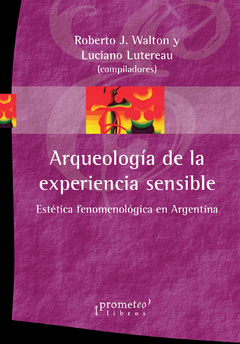 Arqueología de la experiencia sensible. Estética fenomenológica en Argentina / Roberto J. Walton - Luciano Lutereau