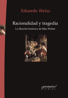 Racionalidad y tragedia. La filosofía histórica de Max Weber / Eduardo Weisz