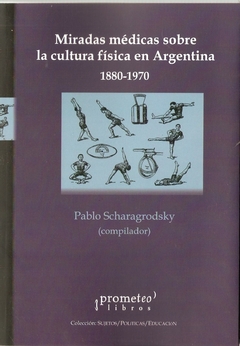 MIRADAS MEDICAS SOBRE LA CULTURA FISICA EN ARGENTINA 1880-1970 / SCHARAGRODSKY PABLO