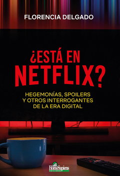 ¿Está en Netflix? Hegemonías, spoilers y otros interrogantes de la era digital - Florencia Delgado