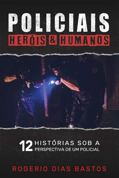 Policiais Heróis & Humanos: 12 histórias sob a perspectiva de um policial