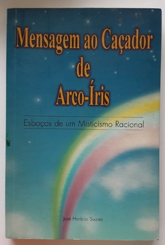 LIVRO MENSAGEM AO CAÇADOR DE ARCO-ÍRIS - ESBOÇOS DE UM MISTICISMO RACIONAL - JOSÉ HORÁCIO SOARES