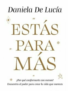 ESTÁS PARA MÁS ¿Por qué conformarte con menos? Encuentra el poder para crear la vida que mereces. Daniela De Lucía