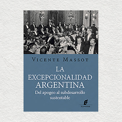 La excepcionalidad argentina: del apogeo al subdesarrollo sustentable. Vicente Massot.