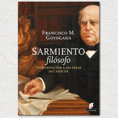 Sarmiento filósofo. Introducción a las ideas del prócer. Francisco M. Goyogana.