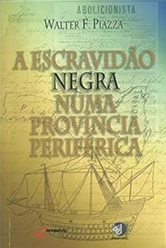 Walter F. Piazza - A Escravidao Negra Numa Provincia Periferica