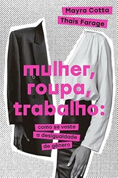 Mayra Cotta / Thais Farage - Mulher, Roupa, Trabalho: Como Se Veste a Desigualdade de Genero