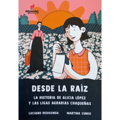 Desde la Raíz. La historia de Alicia López y las ligas agrarias chaqueñas // Luciano Redigonda. Martina Cúneo.