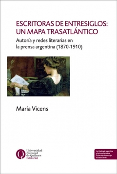 ESCRITORAS DE ENTRESIGLOS: UN MAPA TRASATLÁNTICO. AUTORÍA Y REDES LITERARIAS EN LA PRENSA ARGENTINA