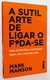 A Sutil arte de ligar o Foda-se - Uma estratégia inusitada para uma vida melhor - Mark Manson