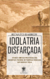 Idolatria Disfarçada - Como certas práticas ou hábitos podem se tornar ídolos em nossa vida na internet