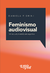 Feminismo audiovisual: género, subjetividad y cine argentino | Daniela Fiorini