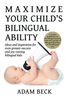 Maximize Your Child's Bilingual Ability: Ideas and Inspiration for Even Greater Success and Joy Raising Bilingual Kids