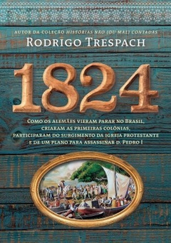 1824 - Como os alemães vieram parar no Brasil, criaram as primeiras colônias, participaram do surgimento da igreja protestante e de um plano para assassinar d. Pedro I - Rodrigo Trespach