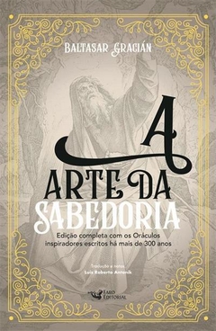 A ARTE DA SABEDORIA (EDIÇAO COMPLETA COM OS ORACULOS INSPIRADORES ESCRITOS HA MAIS DE 300 ANOS) - Baltasar Gracian