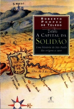 A CAPITAL DA SOLIDAO: UMA HISTORIA DE SAO PAULO DAS ORIGENS A 1900 - Roberto Pompeu de Toledo