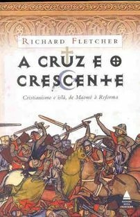A Cruz e o Crescente - Cristianismo e Islã, de Maomé à Reforma - Richard Fletcher