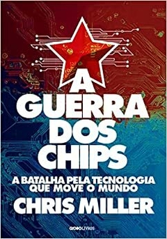 A GUERRA DOS CHIPS - A batalha pela tecnologia que move o mundo - Chris Miller