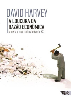 A LOUCURA DA RAZÃO ECONÔMICA - Marx e o capital no século XXI - David Harvey