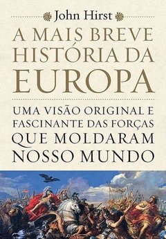 A MAIS BREVE HISTORIA DA EUROPA: UMA VISAO ORIGINAL E FASCINANTE DAS FORÇAS QUE MOLDARAM NOSSO MUNDO - John Hirst