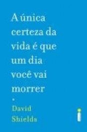 A ÚNICA CERTEZA DA VIDA É QUE UM DIA VOCÊ VAI MORRER - David Shields