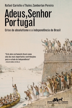 ADEUS, SENHOR PORTUGAL - Crise do absolutismo e a Independência do Brasil - Rafael Cariello e Thales Zamberlan Pereira