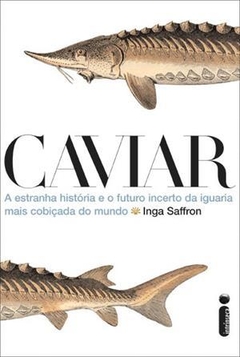 CAVIAR - A estranha história e o futuro incerto da iguaria mais cobiçada do mundo - INGA SAFFRON