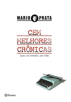 CEM MELHORES CRONICAS (QUE, NA VERDADE, SAO 129) - MÁRIO PRATA