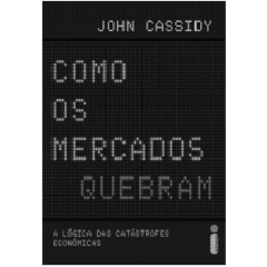 COMO OS MERCADOS QUEBRAM - A Lógica das Catástrofes Econômicas - John Cassidy