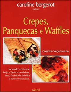 CREPES, PANQUECAS E WAFFLES - Cozinha Vegetariana - Incluindo Receitas de Beiju e Tapioca Brasileiras, Taco, Enchillada, Tortilha e Burrito Mexicanos - CAROLINE BERGEROT