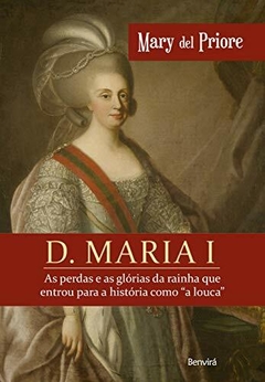 D. MARIA I - As perdas e as glórias da rainha que entrou para a história como "a louca" - Mary Del Priore