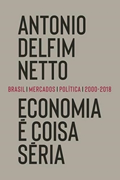 Economia é coisa séria: Brasil, mercados, política (2000-2018) - ANTONIO DELFIM NETTO