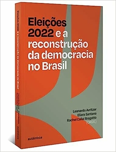 ELEIÇÕES 2022 e a reconstrução da democracia no Brasil - Leonardo Avritzer (Compilador), Eliara Santana (Compilador), Rachel Bragatto (Compilador)