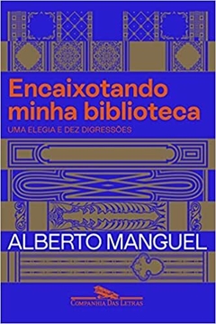 ENCAIXOTANDO MINHA BIBLIOTECA - Uma elegia e dez digressões - Alberto Manguel