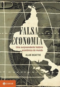 FALSA ECONOMIA: UMA SURPREENDENTE HISTORIA ECONOMICA DO SECULO XX - Alan Beattie