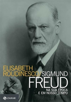 SIGMUND FREUD NA SUA ÉPOCA E EM NOSSO TEMPO - Elisabeth Roudinesco