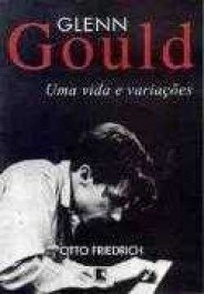 GLENN GOULD - Uma vida e variações - Otto Friedrich