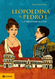 LEOPOLDINA E PEDRO I - A vida privada na corte - Sonia Sant'Anna