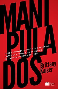 MANIPULADOS - Como a Cambridge Analytica e o Facebook invadiram a privacidade de milhões e botaram a democracia em xeque - Brittany Kaiser