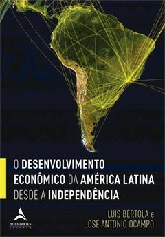 O DESENVOLVIMENTO ECONOMICO DA AMERICA LATINA DESDE A INDEPENDENCIA - Jose Antonio Ocampo | Luis Bertola