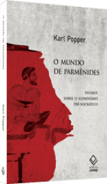 O MUNDO DE PARMÊNICDES - Ensaios sobre o Iluminismo pré-socrático - Popper, Karl