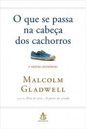 O QUE SE PASSA NA CABEÇA DOS CACHORROS, e outras aventuras - Malcolm Gladwell