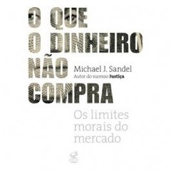 O QUE O DINHEIRO NÃO COMPRA - Os limites morais do mercado - Michael J. Sandel