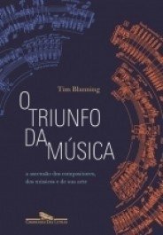 O TRIUNFO DA MÚSICA - A ascensão dos compositores, dos músicos e de sua arte - Tim Blanning