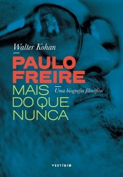 Paulo Freire mais do que nunca - Uma biografia filosófica - Walter Kohan