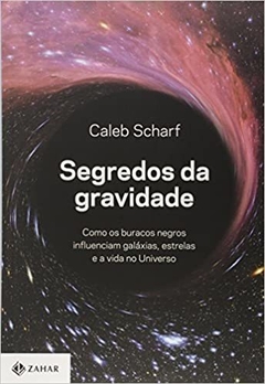 Segredos da gravidade - Como os buracos negros influenciam galáxias, estrelas e a vida no Universo - Caleb Scharf